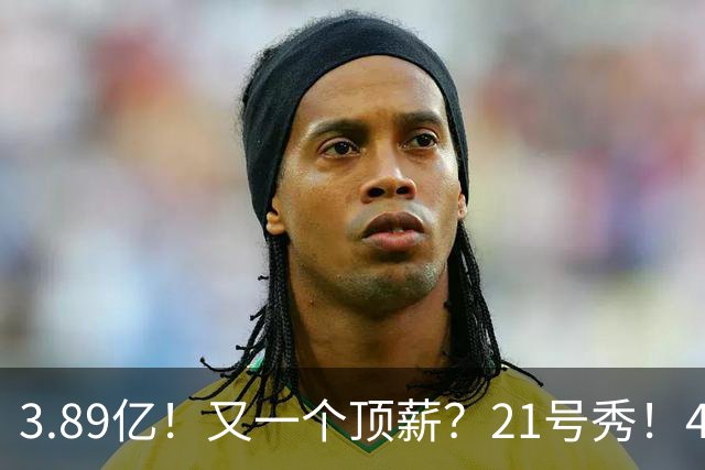 3.89亿！又一个顶薪？21号秀！4亿先生值得吗？